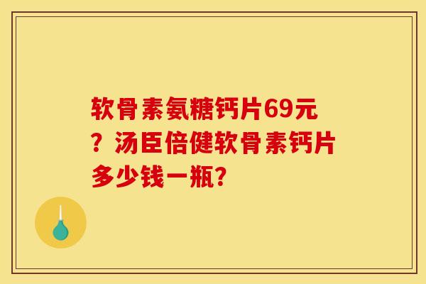 软骨素氨糖钙片69元？汤臣倍健软骨素钙片多少钱一瓶？