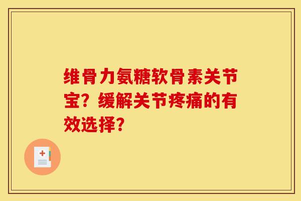 维骨力氨糖软骨素关节宝？缓解关节疼痛的有效选择？