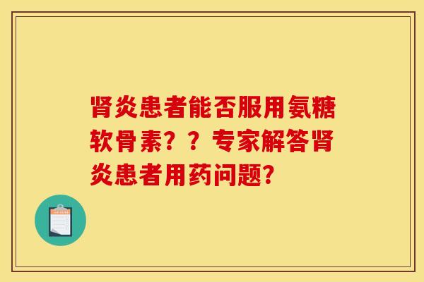 肾炎患者能否服用氨糖软骨素??专家解答肾炎患者用药问题?-第1张图片-关节骑士 肾炎患者能否服用氨糖软骨素??专家解答肾炎患者用药问题?-第1张图片-关节骑士