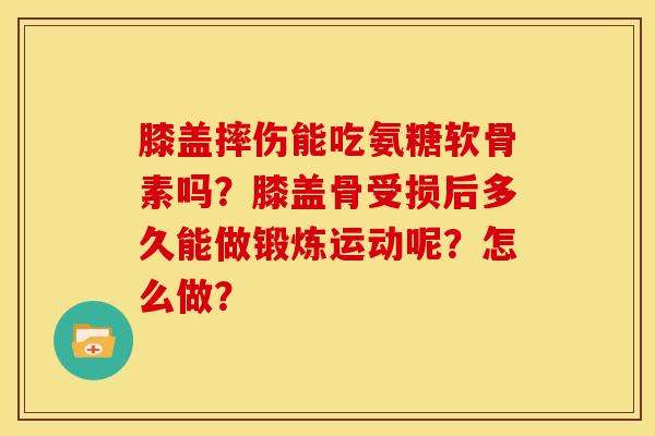 膝盖摔伤能吃氨糖软骨素吗?膝盖骨受损后多久能做锻炼运动呢?怎么做?-第1张图片-关节骑士 膝盖摔伤能吃氨糖软骨素吗?膝盖骨受损后多久能做锻炼运动呢?怎么做?-第1张图片-关节骑士