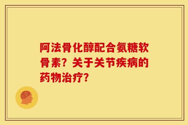 阿法骨化醇配合氨糖软骨素？关于关节疾病的药物治疗？