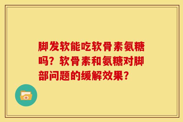 脚发软能吃软骨素氨糖吗？软骨素和氨糖对脚部问题的缓解效果？