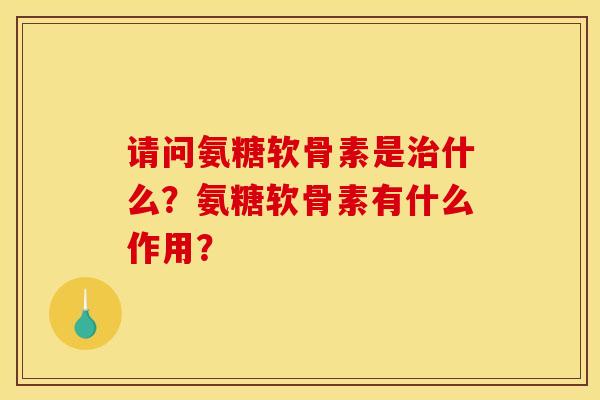 请问氨糖软骨素是治什么？氨糖软骨素有什么作用？