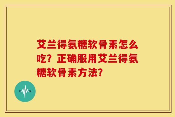 艾兰得氨糖软骨素怎么吃？正确服用艾兰得氨糖软骨素方法？