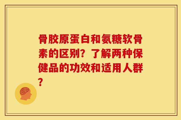 骨胶原蛋白和氨糖软骨素的区别？了解两种保健品的功效和适用人群？