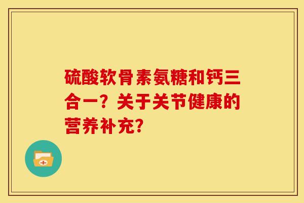 硫酸软骨素氨糖和钙三合一？关于关节健康的营养补充？