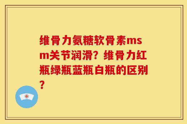 维骨力氨糖软骨素msm关节润滑?维骨力红瓶绿瓶蓝瓶白瓶的区别?-第1张图片-关节骑士 维骨力氨糖软骨素msm关节润滑?维骨力红瓶绿瓶蓝瓶白瓶的区别?-第1张图片-关节骑士