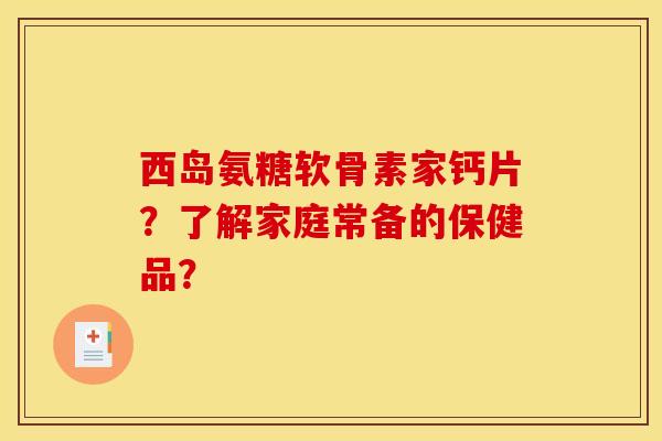西岛氨糖软骨素家钙片?了解家庭常备的保健品?-第1张图片-关节骑士 西岛氨糖软骨素家钙片?了解家庭常备的保健品?-第1张图片-关节骑士