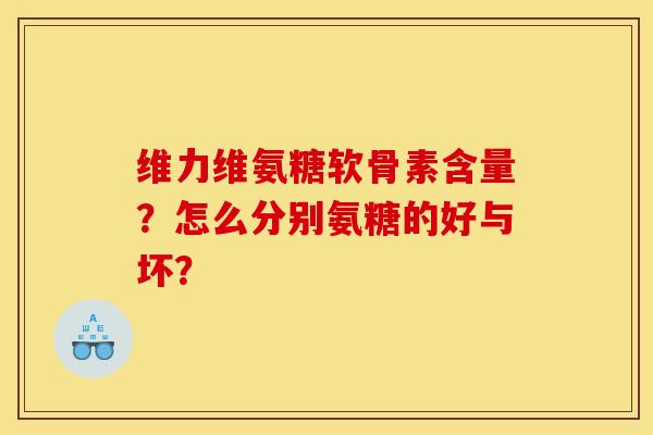 维力维氨糖软骨素含量？怎么分别氨糖的好与坏？