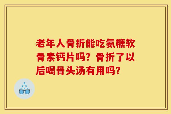 老年人骨折能吃氨糖软骨素钙片吗？骨折了以后喝骨头汤有用吗？-第1张图片-关节骑士