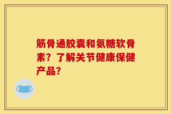 筋骨通胶囊和氨糖软骨素？了解关节健康保健产品？