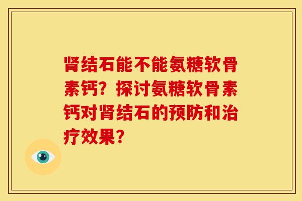 肾结石能不能氨糖软骨素钙？探讨氨糖软骨素钙对肾结石的预防和治疗效果？