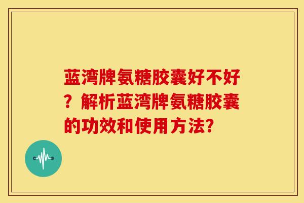 蓝湾牌氨糖胶囊好不好？解析蓝湾牌氨糖胶囊的功效和使用方法？