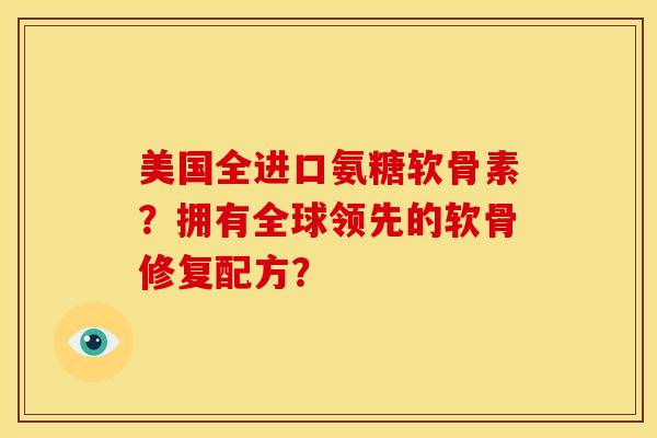 美国全进口氨糖软骨素？拥有全球领先的软骨修复配方？-第1张图片-关节骑士