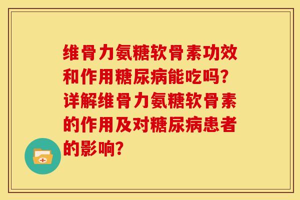 维骨力氨糖软骨素功效和作用糖尿病能吃吗？详解维骨力氨糖软骨素的作用及对糖尿病患者的影响？-第1张图片-关节骑士
