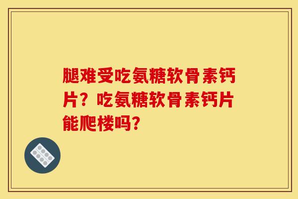 腿难受吃氨糖软骨素钙片？吃氨糖软骨素钙片能爬楼吗？