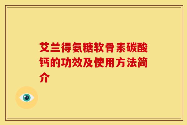 艾兰得氨糖软骨素碳酸钙的功效及使用方法简介-第1张图片-关节骑士