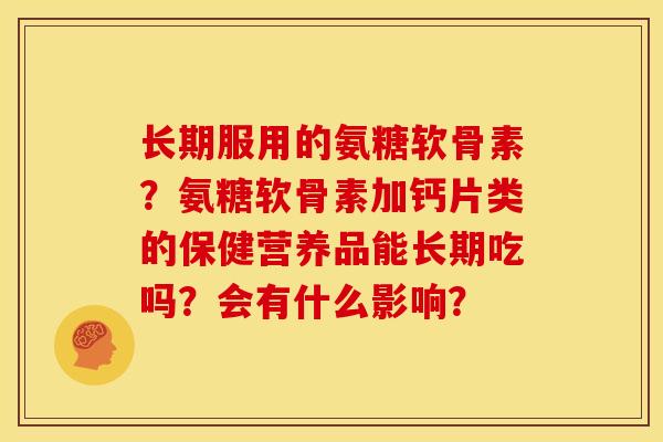 长期服用的氨糖软骨素？氨糖软骨素加钙片类的保健营养品能长期吃吗？会有什么影响？