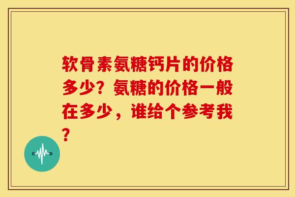 软骨素氨糖钙片的价格多少?氨糖的价格一般在多少,谁给个参考我?-第1张图片-关节骑士 软骨素氨糖钙片的价格多少?氨糖的价格一般在多少,谁给个参考我?-第1张图片-关节骑士