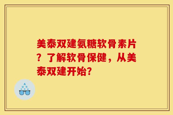 美泰双建氨糖软骨素片？了解软骨保健，从美泰双建开始？
