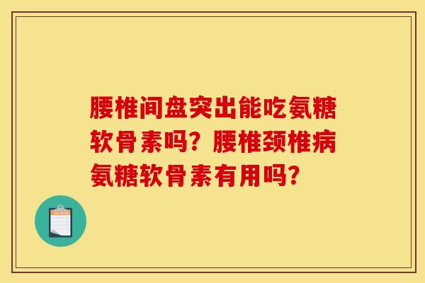 腰椎间盘突出能吃氨糖软骨素吗？腰椎颈椎病氨糖软骨素有用吗？