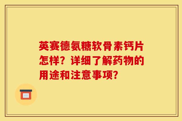 英赛德氨糖软骨素钙片怎样？详细了解药物的用途和注意事项？