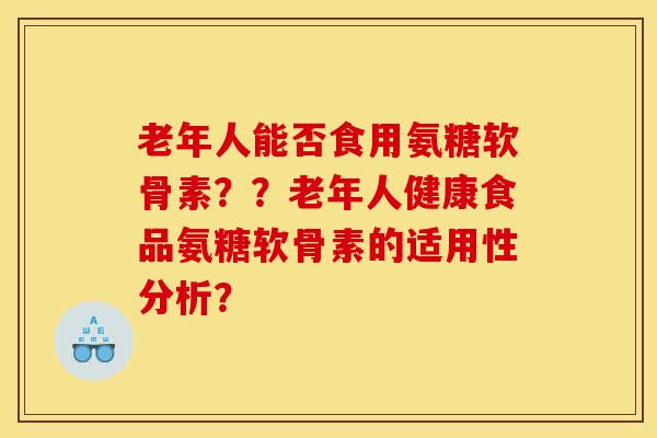 老年人能否食用氨糖软骨素？？老年人健康食品氨糖软骨素的适用性分析？-第1张图片-关节骑士