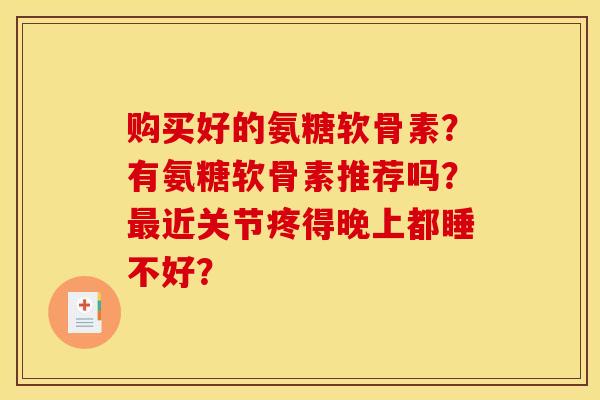 购买好的氨糖软骨素？有氨糖软骨素推荐吗？最近关节疼得晚上都睡不好？