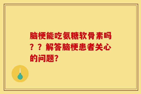 脑梗能吃氨糖软骨素吗？？解答脑梗患者关心的问题？