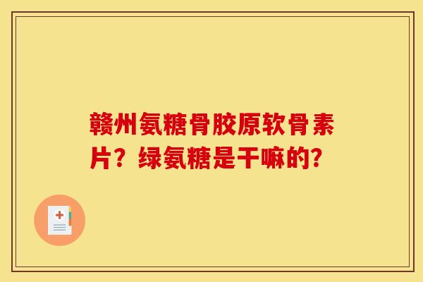 赣州氨糖骨胶原软骨素片?绿氨糖是干嘛的?-第1张图片-关节骑士 赣州氨糖骨胶原软骨素片?绿氨糖是干嘛的?-第1张图片-关节骑士