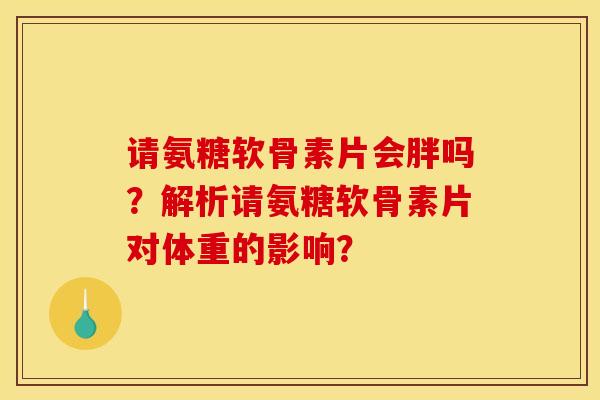 请氨糖软骨素片会胖吗？解析请氨糖软骨素片对体重的影响？-第1张图片-关节骑士
