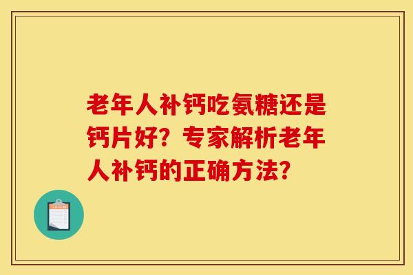 老年人补钙吃氨糖还是钙片好？专家解析老年人补钙的正确方法？