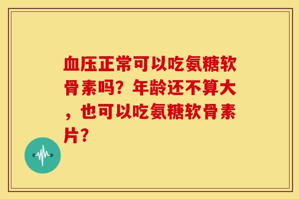 血压正常可以吃氨糖软骨素吗？年龄还不算大，也可以吃氨糖软骨素片？