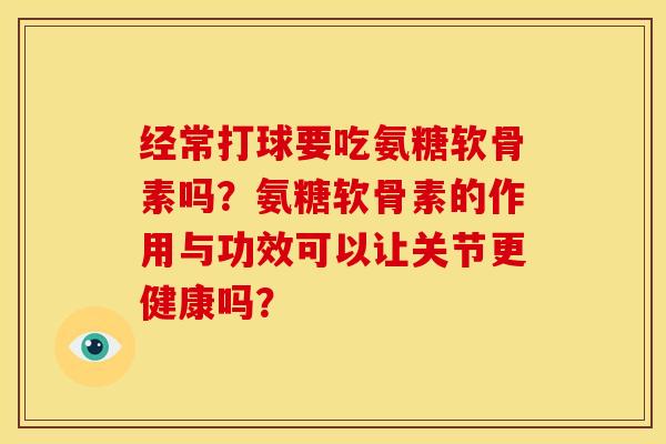 经常打球要吃氨糖软骨素吗?氨糖软骨素的作用与功效可以让关节更健康吗?-第1张图片-关节骑士 经常打球要吃氨糖软骨素吗?氨糖软骨素的作用与功效可以让关节更健康吗?-第1张图片-关节骑士