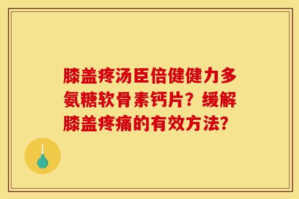 膝盖疼汤臣倍健健力多氨糖软骨素钙片？缓解膝盖疼痛的有效方法？