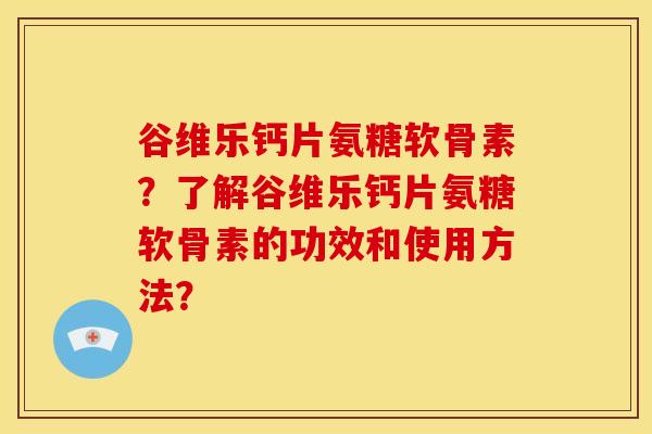 谷维乐钙片氨糖软骨素？了解谷维乐钙片氨糖软骨素的功效和使用方法？-第1张图片-关节骑士