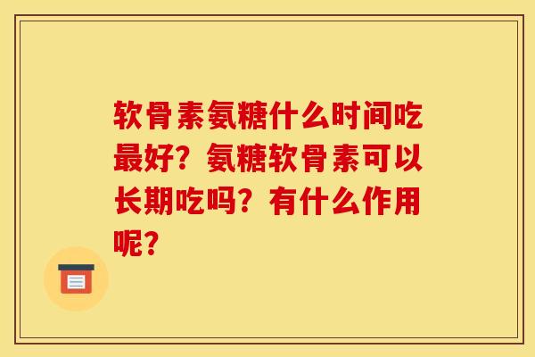 软骨素氨糖什么时间吃最好？氨糖软骨素可以长期吃吗？有什么作用呢？-第1张图片-关节骑士
