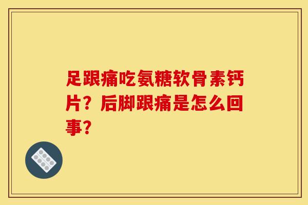 足跟痛吃氨糖软骨素钙片？后脚跟痛是怎么回事？-第1张图片-关节骑士