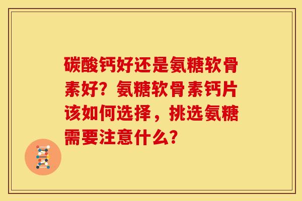 碳酸钙好还是氨糖软骨素好？氨糖软骨素钙片该如何选择，挑选氨糖需要注意什么？