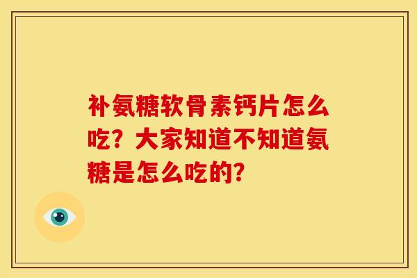 补氨糖软骨素钙片怎么吃？大家知道不知道氨糖是怎么吃的？