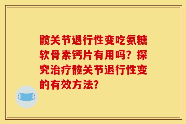髋关节退行性变吃氨糖软骨素钙片有用吗？探究治疗髋关节退行性变的有效方法？