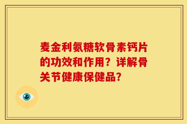 麦金利氨糖软骨素钙片的功效和作用？详解骨关节健康保健品？