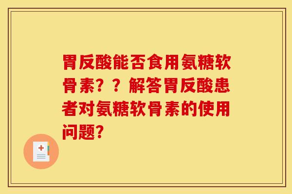 胃反酸能否食用氨糖软骨素？？解答胃反酸患者对氨糖软骨素的使用问题？