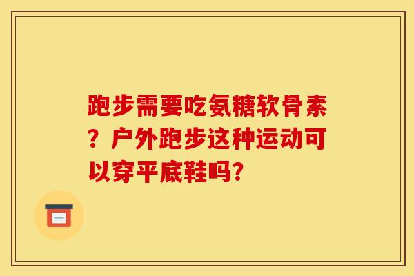 跑步需要吃氨糖软骨素？户外跑步这种运动可以穿平底鞋吗？