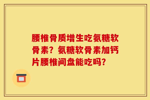 腰椎骨质增生吃氨糖软骨素？氨糖软骨素加钙片腰椎间盘能吃吗？-第1张图片-关节骑士