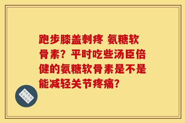 跑步膝盖刺疼 氨糖软骨素？平时吃些汤臣倍健的氨糖软骨素是不是能减轻关节疼痛？-第1张图片-关节骑士