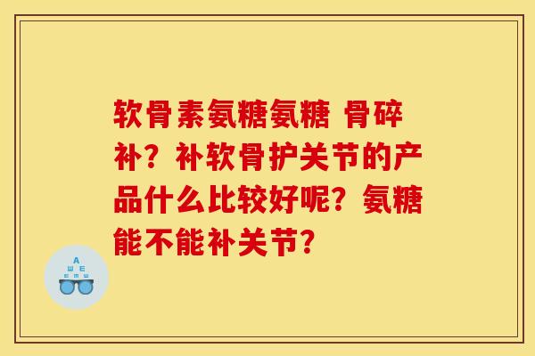软骨素氨糖氨糖 骨碎补？补软骨护关节的产品什么比较好呢？氨糖能不能补关节？-第1张图片-关节骑士