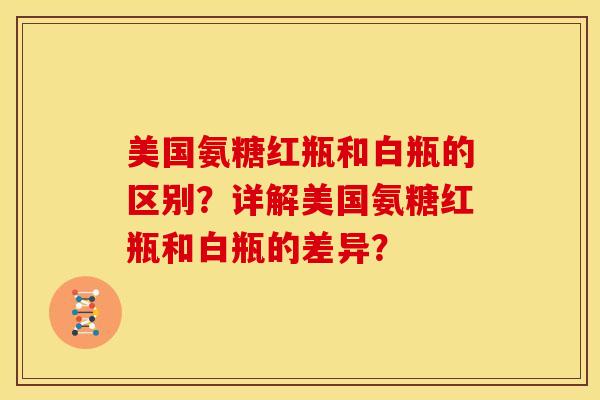 美国氨糖红瓶和白瓶的区别？详解美国氨糖红瓶和白瓶的差异？