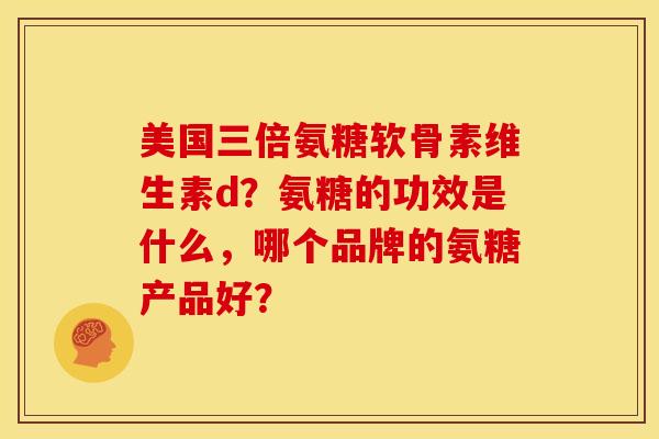 美国三倍氨糖软骨素维生素d？氨糖的功效是什么，哪个品牌的氨糖产品好？