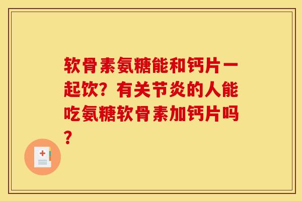 软骨素氨糖能和钙片一起饮？有关节炎的人能吃氨糖软骨素加钙片吗？-第1张图片-关节骑士